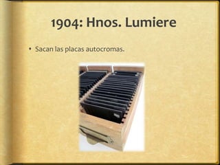 1904: Hnos. Lumiere
 Sacan las placas autocromas.
 