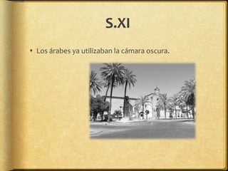 S.XI
 Los árabes ya utilizaban la cámara oscura.
 