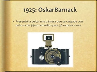 1925: OskarBarnack
 Presentó la Leica, una cámara que se cargaba con
  película de 35mm en rollos para 36 exposiciones.
 