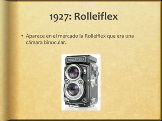 1927: Rolleiflex
 Aparece en el mercado la Rolleiflex que era una
  cámara binocular.
 