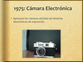 1975: Cámara Electrónica
 Aparecen las cámaras dotadas de sistemas
  electrónicos de exposición.
 