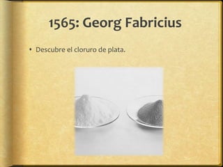 1565: Georg Fabricius
 Descubre el cloruro de plata.
 