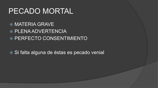 PECADO MORTAL
 MATERIA GRAVE
 PLENA ADVERTENCIA
 PERFECTO CONSENTIMIENTO
 Si falta alguna de éstas es pecado venial
 