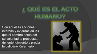 Son aquellas acciones
internas y externas en las
que el hombre actúa por
su voluntad, a propuesta
del entendimiento y previa
la deliberación anterior.
 