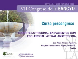 SOPORTE NUTRICIONAL EN PACIENTES CON
     ESCLEROSIS LATERAL AMIOTRÓFICA

                           Dra. Pilar Serrano Aguayo
              Hospital Universitario Virgen del Rocío.
                                                Sevilla
 