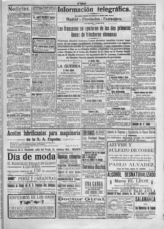 fl iitliilt:
                                                        el café Royalty, de aquella ciudad, ob-
                                                                                                                                                                                                                                          En la Champagne, los alemanes


                                                                                                                                      información telegráfica.
                                                        tuvo un señalado é x i t o , tanto por la                                                                                                                                      reanudaron durante el curso del día
                                                        Inspiración de la obra, como por la téc»                                                                                                                                       sus ataques al Norte del monte Te-
                                                        nica de la misma y la maestría con que                                                                                                                                         tón, consiguiendo poner el pie en
    Ha falleddo en P i e d r a h ü a (Avila),
                                                        e:tá desarrollada,                                                                                                                                                             ciertos elementos de trincheras que
 n Laureano H e r n á n d e z , aimlnfctrador
                                                           Felicitamos ccrdialmente ai novel au-                                                                                                                                       habíamosles arrebatado el día 14.
                                                        tor.                                                                                                                                                                              La contienda de artillería ha sido
 del marqués de Albalda y persona que                                                                                                (Da laettrt    raiictor-MrrMfmal    t i l U i r i l M l t r Rivera»)
 gozabi de generales simpatías y respe-
 tos en esta ciudad.
    Expresimas nuestro sentido pésame
                                                          o»,        ÚIUIÜ    i i n m           m m i
                                                              Catedrático de la Facultad de Medicina                   Madrid - Frovmcits - Extranjer|||
                                                                                                                                                                                                                                      violenta en el sestor dei Monte Alto
                                                                                                                                                                                                                                      donde organizamos el terreno con-
                                                                                                                                                                                                                                      quistado sobre la orilla ¡izquierda
                                                                     Cirugía. Vías urianriai.
 é la atr'b ilada fkmWiá del finado, y es-
                                                         Ooniiilta dlwia: De once ¿ trece (gratis i lOi                                                                                                                               del Mosa.
 pecia milite á su sobrino D . Marcelia-                                      pobres.                                                               LAGÜERP* EUROPEA                                                                  I Realizamos con pleno éxito una
 no S a a t j . n a r í d , médico de Herguijuela        Plasa da San Joan de Snhagtin. 4 prlselpai                                                                                                                                   operación en la región Oeste de la
 de Tonnes.                                                  L a Gaceta pub ica una circular del                                                                                                                                      altura 304,
   Está pleaimaüce dufluscTAdj qas para no
ser cafcarrosj y evitvr la tubarculoois, es ne-
cesario tomar ames de cada coauda de 16 i
20 goUs d» Hipoderm:;!.

   SI una señicítú en ia fíor de la juven-
                                                         ministerio de Fomento dispDniendo que
                                                         pasado el quinto día del anuncio de la
                                                         llegada de una mercancía transportada
                                                         por ferrocarril, la empresa pase aviso
                                                         telegráfico al remitente de que habrá
                                                                                                                                                   franceses se poieran de las dos primeras                                              Después de una fuerte prepara-
                                                                                                                                                                                                                                      ción de artillería, los franceses se
                                                                                                                                                                                                                                      lanzaron, sobre las seis y cuarenta
                                                                                                                                                                                                                                      y cinco minutos de la mañana, al
                                                                                                                                                                                                                                      ataque de las líneas alemanes, con
                                                        da precederse á la venta en pública su-
tud está p i l i d a , o j a r o o , inapetente, to-    basta de la exopdictfn to. que se trate.                                                                                                                                      un empuje irresistible.
se, se cansa al menor esfuerzo, tiene                                                                                                                                                                                                    A pesar de la enérgica defensa
náuseas, vómitos, de^arregios de la                                                                                                                                                                                                   de los alemanes, reconquistamos
menstrucción, etc., use eí J A R A B E D E                                                                                                                                                                                            en pocos minutos las trincheras
H I P O F 0 3 F Í T 0 3 S A L U D , y al Ipoco
tiempo recoorará el colar de sus mejí
                                                                  HERNIAS ^ " ^ o l u m i .               Victoriosa ofensiva francesa.-Líoeas alemanas hundidas.-Avance impe- que el enemigo ocupaba desde el
                                                                                      nosos. Descen-                                                                                                                                  29 de junio.
ilas, ia actividad, la salud y ia alegría.
Dos frascos sólo de H I P O F O S F I T O S
                                                                  sos de la Matriz. Deformidades. Sor-    tuoso de las tropas republicanas.-Combates encarnizados.-Los ingleses Siguiendo el avance al asalto,
S A L U D , ponen á la enferma enl la ple-                        dos. Calvos/Tratam lentos slnoperar                                                                                                                                 nos apode.amos, tras una viva lu-
                                                                                                          sorprenden una patrulla de vapores alemanes.-Cuatro capturaaos.-Liama- cha, de las posiciones alemana»
nitud de la vida.
   Unico aprobiido por la Real Acade-
mia de M idicina. Veintisiete años de
                                                                   'Ot. CllllPIMoDleta. W M               mamiento á filas en los Estados Unidos.-¿Argentina á la guerraP-Cdmum- 2.500 metros por ambas partes de
                                                                                                                                                                                                                                      situadas más allá, en un freute de
                                                               En Salamanca, de !I a ít *l 5 de
crecientes é x i t o s . A l comprar el frasco
deben fijaras si con tinta reja se lee
                                                           eada mes, HOTEL PASAJE.
                                                                                                          cados oficiales de la lucha.-De Madrid: El Sr. Dato en la Qranja.-Déten- la La primera línea alemana, orga-                     carretera de Osnes á Malacourt.

                                                                                                          ción de D. Basilio Alvarez y del secretario del Sr. Lerroux.-Conferenc¡a8 nizada defensivamente conentera-                                                  cuida-
HIPOFOSFITOS S A L U D .                                IpS ||0f0|) Se venden trece hermosas vacas
   Comunicas^ si AícM í de Aldeanue-
                                                       Lpu UOlBU." de lecha á s pura raza holandesa;                                                                                                                                  do muy especial, ha caído
                                                       cinco dando leche y ocln para entre Agosto y                                                                                                                                   mente en nuestro poder.
 va de la Sierra que s.o puede aminorar-
l e c a n t U a i aiguaa del p .go destinado
                                                       Septiembre, y además se traspasa el despacho                     de Sánchez Querra.-Amplia información de provincias.                                                             Poco después, la segunda línea,
                                                       de leche situado en la c He dd Dr. Biesco,
                                                                                                                                                                                               de la Argentina y Alemania es muy tras un combate encarnizado, que
en dichjpuebl J para s a t . t f á c e r las aten
dones de orinara enseñanza, según dis-
                                                       núm. 23, coa bueca parroquia.
                                                           También se vende la h rmosa granja Los
                                                       Cubanos situada á dos kilómetros de Sala-
                                                                                                          Caiatoeacías de Jas 5,6 y 7 m.
                                                                                                                                                                                               inminente.         la política chioa.  hizo resaltar nuestra admirable im-
pone la RÍUI orden fechu 30 de Marzo
                                                       manca, con una hermosa ¡.ílantsción de espá-
                                                                                                                                  Madrid 18.     Retirada del Preftidente.-No                    Espérase la contestación de Ale- petuosidad, fué: igualmente con-,
de 1911.
                                                       rragas y toda eila en excelectes condiclotes                                                         hay gobiarno                       mania á la nota de la Argentina, quistada.
    La híperclorhidria 6 acidez del estómago, úl-
 teera del mismo, vómisos, acedías, aguas de bo-
                                                       de cnlt.vo y agna abuadante; tiene oasa para
                                                       habitar tres matrimonios hortelanos y casa         LA           Q U E R R A El presidente de la República chi ción por el torpedeamiento de va- za La profundidad del kilómetro. .;
                                                                                                                                                                                              exigiendo una cumplida satisfac-
                                                                                                                                                                                                                                          próximamente un
                                                                                                                                                                                                                                                            avance alean*,
 ca, neurosis del estómago, neurastenia gástrica,      pira el amo; tiene también establo para más                                               na sa ha retirado definitivamente á por «Foro» y la promesa de no ata-                  El avance de la línea francesa
•49 curaaLoajaudo el Elixir Estomacal de Saiz
 «le Carlos.
                                                       de veinte vacas y varias caballerías, pajares,
                                                       etc.
                                                           Para irformes, dirigirse á Agapito Conde,
                                                                                                                                                 la crisis Mesa.
                                                                                                                                                 consecuencia del último atentado car á los buques argentinos*.
                                                                                                                                                de que fué víctima, resultando he-
                                                                                                                                                                                                                                      va desde la extremidad Sudeste del!
                                                                                                                                                                                                 La opinión general es que Alema- bosque de Avocourt hasta las pén-'
                                                                                                                Cambio de carteras.             rido.                                                                                 dientes occidentales de la altura
  Las existencias de oro en et Banco de                en la misma Granja 6 en el paseo de !a Glo-                                                                                            nia no dará ningún género de sa
                                                       rieta, núm. 17.                        8 -a—1                                               La presidencia pasará al vicepre- tisfacclones.                                   304, pasando por el bosque Cc-
España han oumenhdo durante la sema-                                                                        Participan de Londres que se han sidente.
na últlmd ú 1.609 millones de pesetas.
                                                       Tomás Pérez Benito hecho en el Gobierno los siguien- Aun no ha podido conslituirse el                                                                                          mard.
                                                       Procurador de los Tribunales, ha trasladado su    tes cambios de carteras.                                                                 [I eMlüIstro Cailta á isla.            Varios contraataques veriflcadbk
La mujer Hmpfa se distingue                                                                                                                     Gobierno republicano.                            Mr. Noulleus, embajador de por los alemanes en el curso de Itf^
                                                       domicilio á la Avenida de Mirat, 19, principal.      Sir Eduardo Carson, ministro sin
                                                                                                                                                                                              Francia, acompañado del exminls- tarde, fueron contenidos por nués-'
,¡por los cuidados que dispensa á la casa hermo-
 seando l a tarima, baldosas y muebles, con 1»
 Cera Universal (orülantina), que en cuatro co-        limen en B é j a r / p r f r p ' S r s            cartera del gabinete de Guerra.
                                                                                                            Adisson, ministro de reconstruc-       Dicen de Cophenague que un im- grado.
                                                                                                                                                                                                                       'I
                                                                                                                                                                                              tro Caiilaux, llegó ayer á Retro- íro fuego.                               :
 lores en latas do 1,25 y 0,75 pesetas, vende U         püblico, desde el día l.0 de Junio, un hermo- ciones.                                                                                                                            El enemigo ha sufrido conside-
                                                       so automóvil de alquiler, para recreo y excur-
                                                                                                                                                portante incendio ha destruido en                Fueron recibidos por el personal' ; rabies pérdidas.
droguería de Villalobos, calle de Toro, núme-                                                               Montagu, ministro de Estado de Frondhjen grandes cantidades de
ros 32 y 34 (frente al Banco de España).               siones; un restaurant en el magnífico sitio del                                                                                       de la Embajada y una comisión mi-           Los prisioneros contados hasta
                                                       Castañar, donde se servirá con esmero y eco-      la India.                              mercancías inglesas destinadas á lif-'r presidida por el general jacin f| ahora son 425 soldados y ocho ofi-
  Se le participa al rector de Ja U n i '              nomía, y alquila ámplias é higiénicas habita-        Wiston Churchile, de Municio fíusia.
                                                       ciones amuebladas, en dicho Castañar, en el       nes.                                                                                Webh.                                 1 dales..                               t
versidad de Oviedo, que D . Manuel                                                                                                                 Se han perdido enormes cantida-
Cuesta ea maestro interino de E l M i l a -
no desde 31 áe O c t br*» de 1915.
                                                        sitio más pintoresco y en la misma ciudad.
                                                                                                 50 44
                                                                                                            Sir Erie Geddes, primer lord del des de forraje y petróleo.
                                                                                                         Almirantazgo.                             Los daños importan varios mi- Falta de forraje en Holanda.
                                                                                                                                                                                                                                                                                                    Canje ¡le prisiooeros.
•«V M A T I A S L U D E Ñ A                  • *
                                                       HliSO     ÍfflP0fl3Dt6.-hermos^
                                                       jor situados y sanos de esta ciudad, á veinte
                                                                                                     ml
                                                                                                                                     Cambio de DOÉre de ia familia Real
                                                                                                                                                llones de coronas.                               Dicen de Roma que el día 25 se              Cuatro capturados.
                                                       metros de la Alamedilla, próximos al puente
                                                                                                                                                   Se ignoran las causas del acci - efectuará un nuevo canje de prisio-                  El almirantazgo británico parti-
¡Rspecialista en enfermedades do la boca y pró-
                  tesis dentaria.                      de Sancti-Spíritus y del depósito de aguas al     Belgas condenados á muerte.- dente.                                                 neros heridos austríacos é italia- cipa oficialmente que ayer mañana <
  Plaza Mayor, 10, principal, Salamanca                convento de las Esclavas y continuación del                                                                                           nos.                                    las patrullas de destroyers ingleses;
                                                       Alto del Rollo y en el nuevo camino de la                Más deportaciones.                   [I príncipe M m ó llalla.
    E l r e p r e s é n t a m e en esta provincia      Granja Agrícola, con plano, ensanche y ali-                                                                                               La falta de forraje ha obligado á que vigilan el mar de Norte, divi-
                                                       neación, aprobado por el Excmo. Ay xrtamien          El rey de Inglaterra ha acordado       Anuncian de Atenas que el prin- Holanda á vender á la Entente y á- saron cierto número de vapores
del desinfectante é insecticida zutal In-
glés de Bargoype, D . J o s é María Beni
                                                       to. Para informes, con su dueño, E teban Co       después de un consejo privado, cipe Andrés, hemano del ReyCons- los Imperios Centrales 500.000 ca- alemanes, abriendo fuego inmedia-
í o H i r n á n d e z , ha ofrecido al Consejo
                                                       rral y Ca&tro, Sánchez Ruano, 13, duplicado.      cambiar el nombre de su familia y taníino, cuya marcha de Grecia ha- bezas de ganado.                                       tamente contra éstos.
                                                                                             h. 30 Jl.   casa, abandonando el de Lax Co         bía sido aplazada, ha embarcado,                                                         Los buques germanos tuvieron
provincial de Fomento dicho producto,
so'lcltando qus.se verifiquen ensayos y
                                                       iiiiiiiiiiiiiiiiitiiiniiiiiiiiiiiiiiiiniiiiiiiiiiiiiiiiiiitiiiiiiiniiiiiiii
                                                                                                         burgo Gotha y adoptando el de dirigiéndose á Italia.                                                                        que refugiarse en la costa holán- •                            [| COIDIUIICÍÉ íraocés.
experiencias pa a h extinción de la la                 I TELÜSOL BALLESTERO j Winsor.                                                                                                        Lucha de artillería.-Victoriosa desa.
 garta.                                                                                                     El ocriódico titulado «Zeobelga»                        á filas.                                                             Dos de ellos resultaron grave
                                                       I Es indiscutible que con este i                                                                                                      ofetsivs.-Líneas alemanas en
                                                       | importantísimo preparado se f * sonas han sido condenadas á muer-
                                                                                                          confírmala'noticia "de qu'e 58 per                   explicacloses.-In- poder de los franceses. Impor-                     mente averiados por el fuego de
lis co
   C A T A L A sai/an los niños. Cajitai 25 cte
                                                       | curan radicalmente toda clase | te en Ambares.
                                                       i defiebrespalúdicas por rebei-1
                                                                                                                                                m m e n t e ruptura de relaciones.                       tante avance.
                                                                                                                                                                                                                                    nuestros cañones y otros cuatro
                                                                                                                                                                                                                                     fueron capturados y remolcados á
  De venta ea ^ g ^ U j f^maeiat..      -—»—                                                                Quince fueron fusiladas el día 15      Comunican de New York que el                  Comunicado oficial francés de puertos ingleses con sus respecti-
                                                       I des que sean.                                                                          secretario de Estado de la guerra las once de la noche, recibido esta vas tripulaciones á excepción de
  D . Fructuoso Bsrredo, joven autor                   I De venta en todas las buenas | del actual, entre ellas dos herma
                                                       | farmacias de España y Amé-1                     ñas, acusadas de hacer pasar car- ha fijado en 687.0(K> hombres los madrugada:
música! muy conocido en Salamanca, ha
                                                       i rica.                                           tas á Holanda.                         contingentes que llamarán áfilasel               Extensa actividad por parte de
estrenado en Va'ladolld un bonito pa*
sodoble q j e dedica ai espada caitellano              I Depositar io genera!, señores |                    Ochocientas personas han sido día 1.° de Septiembre.                              ambas artillerías en la región de
Félix M t r i n o .                                    | Martín y Durán, Madrid.                       | deportadas de Moorbeke y otras            De Buenos Aires anuncian que la Cerny Ailles y en la meseta de Ca-
  L a obra, que ejecutó un quinteto en                                                                   cien en Heuse (Flandes del Norte). ruptura de relaciones diplomáticas lifornia.
                                                       rillillllllllHlllllllllliHIHIillllilHIllllllllllnllllllH^miglIllllllT
                                                                                                                                                                                                                                      nuestra
                                                                                                                                                                                              iiiiiiiiiiiiiiiiiiiiiiiMMiiiiiiiiiiiiiiiiiniiiitiiiiiiiiiiiiiiiiiiiniiiiii




Ac                                   lubrificantes para                                                                                                                                                                                  P DUDEIS! 1
                                                                                                                                                                                                                                          mmiiiiimiiiiiiiiiniHii
                                                                                                                                                                                                                                          •IIIIIIIIIIIIIIIIIIIIIIIIIIIU
                                                                                                                                                                                                                                                                           =,
                                                                                                                                                                                                                                                                           =
                                                                                                                                                                                                                                                                                    gencia je Negocios y
                                                                                                                                                                                                                                                                                                                                                                 y Aduanas
                                                                                                                                                                                                                                                                                                                                                                                       ie                     ia
                                                                                                                                                                                                                                                                                                                                                                                                              vs

                                    -      de          la S.                           A .                   España.
                                                                                                                                                                                              | USAD
                                                                                                                                                                                                                  Febrifogol Rergaz|                                            DE G R E G O R I A                                                           MESANZA
                                                                                                                                                                                                                                                                                                                                          CASA FUNDADA EN 1830
                                                                                                                                                                                                                                                                                                                                                                            (VIUDA DE
                                                                                                                                                                                                                                                                                                                                García Barrado, número 56 — S A L A M A N C A
                                                                                                                                                                                                                                                                                                                                                                                                 GDERV0S)
                                                                                                                                                                                                                                                                                                                                                                                                             40-14
                                                                                                                                                                                              i y vuestras calenturas desaparecerán, i
                                                                                                                                                                                                                                                                                                                                                            II
      MOTOROIL, aceite especial para el engrase de automóviles.                                                                                                                               f       SE GARANTIZA E L EXITO
      Pedidlo en todos los buenos garages de España.
      Cuando lo uséis os convencereis de que es el mejor que se conoce.
      Representantes exclusivos:
                                                                                                Prado, 15, teléfono 984. -
                                                                                                                                                       18^21,24, 27 y 30
                                                                                                                                                                                                                                  I Z F EY
                                                                                                                                                                                                    de Escudero, plaza del Mercado.AUR
                                                                                                                                                                                              1 Caja de 45 pildoras, C U A T R O pesetas. =
                                                                                                                                                                                              | Pedidlo: Centro Farmacéutico y farmacia |

                                                                                                                                                                                              •iiiiiiiiiiiiiiiiiiiiiiiiiiiiiiiiiiiiiiiiiiiiiiniiiiiiiiiiiiiiiiiniiiMiii^



 Sucesores de                                                                                                                                                                                                                                       50—a-35


                                                                                                                                     NUEVOS MODELOS DE                                                       Hoy DO iioy oiogooo, | S L A O DE C B E
                                                                                                                                                                                                      i M M u l
                                                                                                                                                                                                                                     UFT        OR
                                                                                                                                                                                              como ioo lisy üPflfliTf,
                                   de m o d a                                                                                              Acaba de recibir esta casa el de
                                                                                                                                           más aceptación en la presente tem-
                                                                                                                                           porada. Inmenso surti.lo en otros
                                                                                                                                                                                              n            óCORIIinif
                                                                                                                                                                                              ooe oo ose EDQIIIJII -lio aoémico.
                                                                                                                                                                                               De todas partes son las peticiones de EÜ-
                                                                                                                                                                                                                                                                                B


                                                                                                                                                                                                                                                                                |
                                                                                                                                                                                                                                                                                |
                                                                                                                                                                                                                                                                                    ' i m . i i « ^ a i i  M i i i ^ > ' i i i.|ii>i«»ii.iiliini


                                                                                                                                                                                                                                                                                     de las clases más. eficaces para combatir el MILDIU y el
                                                                                                                                                                                                                                                                                              OIDÍUM de las viüas, de los tomates y de las patatas.
                                                                                                                                                                                                                                                                                                                                                    mu   -                   «MMateMaM-v".




 EL MIERCOLES REGALO DE GLOBOS                                                                                                             modelos, á precios especiales.                     QUILIA. En sellos y en inyectables.                                                                           La casa que ofrece precios más ventajosos es ia de
                                                                                                                                                                                                                                                                                i PABLO                                                                                 ALVAREZI
 i iM
 wp ^     ^ LOS NIÑOS #.*i|,BÍi m m m                                                                                                Plaza Mayor, 14 y Lonja de la Caree!, 2 (sucursal).                                                                                        B                                                                                                                                  —
                                                                                                                                                                                                                                                                                                                                    Paseo del Prado, número 50 -MADRID                                 i o - a 10 I
 REALIZANDO C O M P R A S DE 150                                                       EN A D E L A N T E
                                                                                                                                     ilmacéo de sacos usados                                   Gura el ezcema, impétigo y psoriatis. Cora
                                                                                                                                                                                               rápidamente las quemaduras superficiales y


 Grandes eímacenes al por mayor y menor de

  IMF- PEREZ Y PARADINAS
                                                                                          iiiiniiiiiiiiiiiiiiiiiiiniiliiiiiiiiiiii      para harina, trigo, cereales y piensos.
                                                                                                                                     Sacos gordos para patatas ó carbón; para azú-
                                                                                                                                             car, yeso, cemento y tierra.
                                                                                                                                                                                                         escoriaciones de la piel.

                                                                                                                                                                                               F a r m a c i a del autor
                                                                                                                                                                                                       PEREZ PUJOL, número 9.
                                                                                                                                                                                                                                                                                                               OHOL DESNATURALIZADO
                                                                                                                                                                                                                                                                                                               Mra EL LEON
                                                                                                                                                                                                                                                                                                                  ac
                                                                                                                                                                                                                                                                                                                                                             DE 90 GRADOS GARANTIZADOS

                                                                                                                                               Z ú ñ i g a , 8, V a l l a d o l i d .
                                                                                                                                                                                     10-a—3
                                                                                                                                                                                                                                                                                                                         EL MEJOR PARA QUEMAR
 S a o M í e Cirila üel Dr. D. F S O Diez Roilríiez
                                MC                                                                                                                                                                     son los retales de bordados
                                                                                                                                                                                                                                                                                                        Solamente en botellas precintadas de nn .litro á pesetas 1,25 el
                                                                                                                                                                                                                                                                                                        o    o   e   e    o    litro (sin casco).    o   o    o   o   o
                              CALLE DEL JESÜS, NUMERO 18                                                                                   tmkmi ia i Iscnltíd da ladion                                                                                                                            D E V E N T A E N . TIENDAS, D R O G U E R I A S Y F A R M A C I A S
 Se practican toda clase de operaciones que requieren los efectos quirúrgicos. Servicio perma-                                       Bspidalirta tu enferaedaáca da IKS TS S s^i
                                                                                                                                                                          ÍL                                que vende la casa
                           nente para las intervenciones urgentes.
 Residencia de enfermos, para !o cual existen habitaciones á propósito, deprimera y tercera clase.
                      Consulta diaria en la calle de Meléndez. número 21.                mis, y s
                                                                                                                                                  narias y de la píe!,
                                                                                                                                     O ALLÍ DE ZAMORA, 85 — S A L A M I M
                                                                                                                                     OÓDBalta do caca á una ds la eatSana j ün ate
                                                                                                                                                                                                                                                                                b ¿ ¿                                                               JUSTO BAJO AVILA
                                                                                                                                               to á naeTs da la aoehe. >  .
                                                                                                                                                                                                                                                                                m u í                                ii iw!, i t i M i                                 d t , oc. - s u w.        2-     M n i n
                                                                                                                                                                                                                    Plaza M a y o r , 34»                                                                                                                                                             M. J. J l . - a

     ¡ENFERMOS DE LOS OJOS!
                                                                                                                                                             C A T E D R A T I C O D E L A UNIVERSIDAD
                                                                                                                                     Farmacia y Laboratorio de análisis clínicos y bacteriológicos, Plaza íayor, 36 (Acera del Correo).-TeléfoM, 162
                                                                                                                                         N E O S A L V A R S A N ("914,,) alemán. Antitiroidina Moebius. Sa-
                                        gran producto italiano di fama mundial. Victoriosamen                                        les y T A B L E T A S MARIENBAD y otras muchas especialidades
                                                                                                                                     alemanas de las casas Bayer, Merck Meister, Lucus, Schering, et-
                                        te prcclamado el mejor regenerador, v i g o r í z a d o r
                                        de la vista. (Uso externo, fricciones en las sienes). A                                      cétera. Sueros y especialidades de la casa Burroughs-Wellcome                                                                                                                                                                            las Maravillas              [spalla
                                                                                                                                     (Londres). Extracto de helécho macho DAUSE. Productos Ciba.                                                                                                                                                                                Albam con hermosas fotografías de
                                                                                    vístis                                           Análisis de orinas, esputos, pus, sangre (Wassermann, hemoculturas»                                                                                                                                                                      Salamanca, Bnrgos, León, Zamora, San
     débiles. Pedid en s eguida ínteresanto rpúsculo GRATIS á Sucesores Bernardini y Com                                             aglutinaciones, etc.), tumores. INDICE OPSONICO. PREPARA-                                                                                                                                                                                tander, Valladolid. Astorga, Medina da
     p»ñía, Ferraz 13, Madrid, ó á la farmacia de Jerónimo 0. de Urbina, Plaza Mayor, 9                                              CION D E V A C U N A S AUTOGENAS. Desinfecciones. Esteriliza-                                                                              Puntos de venta en Salamanca:
                                                                                                                                                                                                                                                                                DON GASPAR ESCUDERO, farmacia.                                                                Campo, Badajoz y Cáceres.
     Salamanca.                                                                   15-7                                               ciones. Reactivos. Consultas.                                                                                                              EL CENTRO FARMACEUTICO SALMANTINO.                                                              Precio: tres pesetas.
                                                                                                                                     FARMACIA.—Plaza Mayor, núm. 36 (Acera del Correo).—LABORATORIO                                                                             DON IGNACIO S. FUENTES, droguería.                                                               De venta en todas las librerías.
 