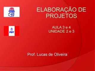 ELABORAÇÃO DE
        PROJETOS
             AULA 3 e 4
            UNIDADE 2 e 3




Prof. Lucas de Oliveira
 