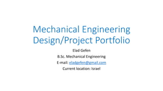 Mechanical Engineering
Design/Project Portfolio
Elad Gefen
B.Sc. Mechanical Engineering
E-mail: eladgefen@gmail.com
Current location: Israel
 