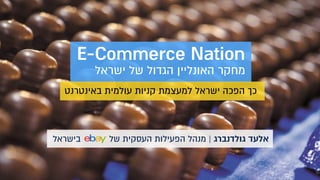 ‫בישראל‬ ‫של‬ ‫העסקית‬ ‫הפעילות‬ ‫מנהל‬ | ‫גולדנברג‬ ‫אלעד‬
E-Commerce Nation
‫ישראל‬ ‫של‬ ‫הגדול‬ ‫האונליין‬ ‫מחקר‬
‫באינטרנט‬ ‫עולמית‬ ‫קניות‬ ‫למעצמת‬ ‫ישראל‬ ‫הפכה‬ ‫כך‬
 