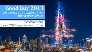 ‫3102 ‪Good Buy‬‬

‫ישראל מסכמת שנה מצויינת של‬
‫שופינג חוצה גבולות‬

‫אלעד גולדנברג  ‬
‫מנהל הפעילות העסקית‬

‫ישראל‬

 