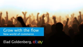 Grow with the ﬂow
New world of commerce
Elad Goldenberg,
 