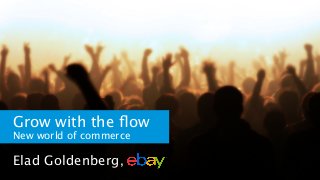 Grow with the ﬂow
New world of commerce

Elad Goldenberg,

 