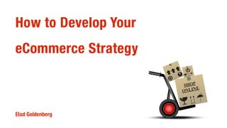 How to Develop Your
eCommerce Strategy
Elad Goldenberg
 