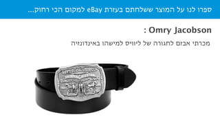 ...‫רחוק‬ ‫הכי‬ ‫למקום‬ eBay ‫בעזרת‬ ‫ששלחתם‬ ‫המוצר‬ ‫על‬ ‫לנו‬ ‫ספרו‬
‫באינדונזיה‬ ‫למישהו‬ ‫ליוויס‬ ‫של‬ ‫לחגורה‬ ‫אבזם‬ ‫מכרתי‬
: Omry Jacobson
 