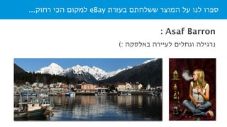 ...‫רחוק‬ ‫הכי‬ ‫למקום‬ eBay ‫בעזרת‬ ‫ששלחתם‬ ‫המוצר‬ ‫על‬ ‫לנו‬ ‫ספרו‬
(: ‫באלסקה‬ ‫לעיירה‬ ‫וגחלים‬ ‫נרגילה‬
: Asaf Barron
 