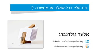 ‫גולדנברג‬ ‫אלעד‬
linkedin.com/in/eladgoldenberg
slideshare.net/eladgoldenberg
(: ‫מחשבה‬ ‫או‬ ‫שאלה‬ ‫בכל‬ ‫אליי‬ ‫פנו‬
 