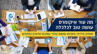 ‫יקוֹמרס‬ ִ‫א‬ ‫עוד‬ ‫מה‬
‫לכלכלה‬ ‫טוב‬ ‫עושה‬
‫נפתחים‬ ‫חדשים‬ ‫עסקים‬ ‫אלפי‬ ‫ומאות‬ ‫משרות‬ ‫מיליוני‬ ‫מספק‬
 