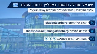 ‫העולם‬ ‫ברחבי‬ ‫באונליין‬ ‫במסחר‬ ‫מובילה‬ ‫ישראל‬
‫ישראל‬ eBay ‫העסקית‬ ‫הפעילות‬ ‫מנהל‬ | ‫גולדנברג‬ ‫אלעד‬
eladgoldenberg.com ‫שלי‬ ‫הבלוג‬
‫בסושיאל‬ ‫חברים‬ ‫נהיה‬ ‫בואו‬
slideshare.net/eladgoldenberg ‫במצגות‬ ‫לצפייה‬
 