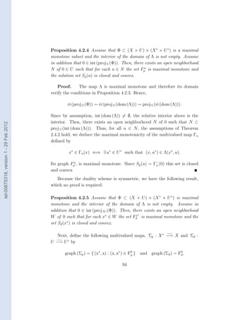 Proposition 4.2.4 Assume that Φ ⊂ (X × U ) × (X ∗ × U ∗ ) is a maximal
                                        monotone subset and the interior of the domain of Λ is not empty. Assume
                                        in addition that 0 ∈ int (proj U (Φ)). Then, there exists an open neighborhood
                                                                                          u
                                        N of 0 ∈ U such that for each u ∈ N the set Fp is maximal monotone and
                                        the solution set Sp (u) is closed and convex.

                                            Proof.     The map Λ is maximal monotone and therefore its domain
                                        verify the conditions in Proposition 4.2.3. Hence,

                                                ri (proj U (Φ)) = ri (proj U (dom (Λ))) = proj U (ri (dom (Λ))).

                                        Since by assumption, int (dom (Λ)) = ∅, the relative interior above is the
                                        interior. Then, there exists an open neighborhood N of 0 such that N ⊂
tel-00675318, version 1 - 29 Feb 2012




                                        proj U (int (dom (Λ))). Thus, for all u ∈ N , the assumptions of Theorem
                                        2.4.2 hold, we deduce the maximal monotonicity of the multivalued map Γu
                                        deﬁned by

                                                 x∗ ∈ Γu (x) ⇐⇒ ∃ u∗ ∈ U ∗ such that (x, u∗ ) ∈ Λ(x∗ , u).

                                        Its graph Fp , is maximal monotone. Since Sp (u) = Γ− (0) this set is closed
                                                   u
                                                                                            u
                                        and convex
                                           Because the duality scheme is symmetric, we have the following result,
                                        which no proof is required.

                                        Proposition 4.2.5 Assume that Φ ⊂ (X × U ) × (X ∗ × U ∗ ) is maximal
                                        monotone and the interior of the domain of Λ is not empty. Assume in
                                        addition that 0 ∈ int (proj X∗ (Φ)). Then, there exists an open neighborhood
                                                                                     x∗
                                        W of 0 such that for each x∗ ∈ W the set Fd is maximal monotone and the
                                        set Sd (x∗ ) is closed and convex.

                                                                                                       −→
                                           Next, deﬁne the following multivalued maps, Σp : X ∗ −→ X and Σd :
                                          −→
                                        U −→ U ∗ by

                                               graph (Σp ) = { (x∗ , x) : (x, x∗ ) ∈ F0 } and graph (Σd ) = F0 .
                                                                                      p                      d


                                                                              94
 