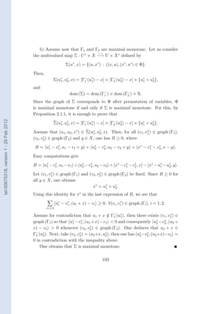 b) Assume now that Γ1 and Γ2 are maximal monotone. Let us consider
                                                                        −→
                                        the multivalued map Σ : U ∗ × X −→ U × X ∗ deﬁned by

                                                             Σ(u∗ , x) = {(u, x∗ ) : ((x, u), (x∗ , u∗ ) ∈ Φ}.

                                        Then,
                                                    Σ(u∗ , u∗ , x) = [Γ− (u∗ ) − x] × [Γ− (u∗ ) − x] × {u∗ + u∗ },
                                                       1    2          1   1            2   2            1    2

                                        and
                                                                dom (Σ) = dom (Γ− ) × dom (Γ− ) × X.
                                                                                1           2

                                        Since the graph of Σ corresponds to Φ after permutation of variables, Φ
                                        is maximal monotone if and only if Σ is maximal monotone. For this, by
                                        Proposition 2.1.1, it is enough to prove that
tel-00675318, version 1 - 29 Feb 2012




                                                    Σ(u∗ , u∗ , x) = [Γ− (u∗ ) − x] × [Γ− (u∗ ) − x] × {u∗ + u∗ }.
                                                       1    2          1   1            2   2            1    2

                                        Assume that (u1 , u2 , x∗ ) ∈ Σ(u∗ , u∗ , x). Then, for all (v1 , v1 ) ∈ graph (Γ1 ),
                                                                          1   2
                                                                                                           ∗

                                               ∗
                                        (v2 , v2 ) ∈ graph (Γ2 ) and y ∈ X, one has B ≥ 0, where

                                         B = u∗ − v1 , u1 − v1 + y + u∗ − v2 , u2 − v2 + y + x∗ − v1 − v2 , x − y .
                                              1
                                                   ∗
                                                                      2
                                                                           ∗                       ∗    ∗


                                        Easy computations give

                                        B = u∗ − v1 , u1 − v1 + u∗ − v2 , u2 − v2 + x∗ − v1 − v2 , x − x∗ − u∗ − u∗ , y .
                                             1
                                                  ∗
                                                                 2
                                                                      ∗                   ∗    ∗
                                                                                                             1    2

                                                   ∗                            ∗
                                        Let (v1 , v1 ) ∈ graph (Γ1 ) and (v2 , v2 ) ∈ graph (Γ2 ) be ﬁxed. Since B ≥ 0 for
                                        all y ∈ X, one obtains
                                                                           x ∗ = u∗ + u∗ .
                                                                                    1    2

                                        Using this identity for x∗ in the last expression of B, we see that

                                                        u∗ − vi , (ui + x) − vi ≥ 0, ∀(vi , vi ) ∈ graph (Γi ), i = 1, 2.
                                                         i
                                                              ∗                              ∗

                                                i=1,2

                                        Assume for contradiction that u1 + x ∈ Γ− (u∗ ), then there exists (v1 , v1 ) ∈
                                                                                     / 1 1                             ∗

                                        graph (Γ1 ) so that u∗ −v1 , (u1 +x) −v1 < 0 and consequently u∗ −v2 , (u2 +
                                                              1
                                                                     ∗
                                                                                                                 2
                                                                                                                     ∗

                                                                           ∗
                                        x) − v2 > 0 whenever (v2 , v2 ) ∈ graph (Γ2 ). One deduces that u2 + x ∈
                                        Γ− (u∗ ). Next, take (v2 , v2 ) = (u2 +x, u∗ ), then one has u∗ −v2 , (u2 +x)−v2 =
                                         2   2
                                                                    ∗
                                                                                   2                  2
                                                                                                          ∗

                                        0 in contradiction with the inequality above.
                                            One obtains that Σ is maximal monotone.

                                                                                   103
 