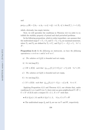 and

                                        proj X∗ ×U (Φ) = { (¯1 − x, u2 − x, u∗ + u∗ ) : x ∈ X, u∗ ∈ dom (Γ− ), i = 1, 2 },
                                                            u       ¯        1    2             i         i


                                        which, obviously, has empty interior.
                                            Next, we will specialize the conditions in Theorem 4.2.1 in order to es-
                                        tablish the stability property of primal and dual perturbed problems.
                                            In the following proposition, which is rather immediate, one assumes that
                                        the multivalued maps Γ = Γ1 + Γ2 and Σ = Σ1 + Σ2 are maximal monotone,
                                        where Σ1 and Σ2 are deﬁned by Σ1 ≡ Γ1 and Σ2 (v ∗ ) = −Γ− (−v ∗ ), ∀ v ∗ ∈
                                                                                   −
                                                                                                      2
                                          ∗
                                        X .
tel-00675318, version 1 - 29 Feb 2012




                                        Proposition 5.1.6 In the following six statements, we have the following
                                        equivalences: a ⇔ b ⇔ c and a ⇔ b ⇔ c .

                                          a) The solution set Sp (0) is bounded and not empty.

                                          b) 0 ∈ int (img (Γ)).

                                                                                     − ∗       − ∗     ∗
                                          c) ∃ W ∈ N (0) such that        v ∗ ∈X ∗ [Γ1 (v ) ∩ Γ2 (x − v )]   = ∅, ∀ x∗ ∈ W .

                                         a’) The solution set Sd (0) is bounded and not empty.

                                          b’) 0 ∈ int (img (Σ)).

                                          c’) ∃ V ∈ N (0) such that       z∈X [Γ1 (z)   ∩ −Γ2 (z − x)] = ∅,     ∀x ∈ V .

                                           Applying Proposition 4.2.1 and Theorem 4.2.1, one obtains that, under
                                                                                                                ˆ ˆ
                                        conditions b) ( or c) and b ) (or c ), there exist an open neighborhood V × W ⊂
                                               ∗                                               ∗
                                        U × X of (0, 0) and a compact K × L ⊂ X × U such that:

                                           • ∅ = Sp (u) ⊂ K and ∅ = Sd (x∗ ) ⊂ L,                      ˆ   ˆ
                                                                                          ∀ (u, x∗ ) ∈ V × W

                                                                                       ˆ     ˆ
                                           • The multivalued maps Sp and Sd are usc on V and W , respectively.

                                                                               108
 