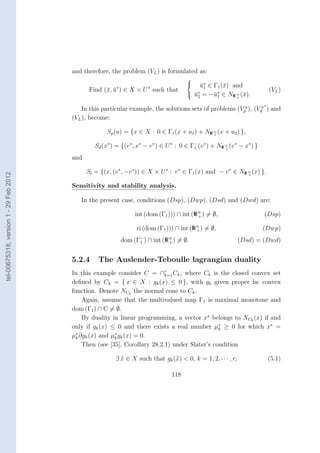 and therefore, the problem (VL ) is formulated as:
                                                                                         
                                                                                            u∗ ∈ Γ1 (¯) and
                                                                                              ¯1      x
                                               Find (¯, u∗ ) ∈ X × U ∗ such that
                                                     x ¯                                    ∗      ∗
                                                                                                                                (VL )
                                                                                          u = −¯ ∈ NR n (¯).
                                                                                           ¯2     u1        x
                                                                                                          +

                                                                                                                            ∗
                                            In this particular example, the solutions sets of problems (Vpu ), (Vdx ) and
                                        (VL ), become:

                                                      Sp (u) = {x ∈ X : 0 ∈ Γ1 (x + u1 ) + NR n (x + u2 ) },
                                                                                              +


                                                 Sd (x∗ ) = {(v ∗ , x∗ − v ∗ ) ∈ U ∗ : 0 ∈ Γ− (v ∗ ) + NR n (v ∗ − x∗ ) }
                                                                                            1             +


                                        and

                                              Sl = {(x, (v ∗ , −v ∗ )) ∈ X × U ∗ : v ∗ ∈ Γ1 (x) and − v ∗ ∈ NR n (x) }.
tel-00675318, version 1 - 29 Feb 2012




                                                                                                               +


                                        Sensitivity and stability analysis.

                                           In the present case, conditions (Dsp), (Dwp), (Dsd) and (Dwd) are:

                                                                  int (dom (Γ1 ))) ∩ int (R n ) = ∅,
                                                                                            +                               (Dsp)

                                                                   ri (dom (Γ1 ))) ∩ int (R n ) = ∅,
                                                                                            +                               (Dwp)
                                                            dom (Γ− ) ∩ int (R n ) = ∅.
                                                                  1            +                                (Dsd) = (Dwd)


                                        5.2.4     The Auslender-Teboulle lagrangian duality
                                        In this example consider C = ∩r Ck , where Ck is the closed convex set
                                                                           k=1
                                        deﬁned by Ck = { x ∈ X : gk (x) ≤ 0 }, with gk given proper lsc convex
                                        function. Denote NCk the normal cone to Ck .
                                            Again, assume that the multivalued map Γ1 is maximal monotone and
                                        dom (Γ1 ) ∩ C = ∅.
                                            By duality in linear programming, a vector x∗ belongs to NCk (x) if and
                                        only if gk (x) ≤ 0 and there exists a real number µ∗ ≥ 0 for which x∗ =
                                                                                               k
                                        µ∗ ∂gk (x) and µ∗ gk (x) = 0.
                                          k             k
                                            Then (see [35], Corollary 28.2.1) under Slater’s condition

                                                          ∃ x ∈ X such that gk (x) < 0, k = 1, 2, · · · , r,                    (5.1)

                                                                                  118
 