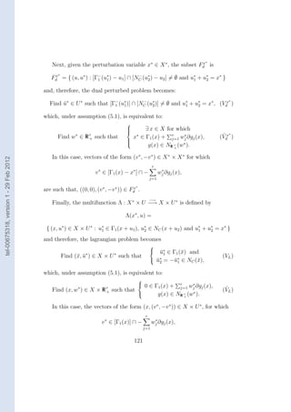 ∗
                                            Next, given the perturbation variable x∗ ∈ X ∗ , the subset Fd is
                                                                                                         x

                                              ∗
                                           Fd = { (u, u∗ ) : [Γ− (u∗ ) − u1 ] ∩ [NC (u∗ ) − u2 ] = ∅ and u∗ + u∗ = x∗ }
                                            x
                                                               1   1
                                                                                  −
                                                                                      2                   1    2

                                        and, therefore, the dual perturbed problem becomes:
                                                                                                                             ∗
                                          Find u∗ ∈ U ∗ such that [Γ− (u∗ )] ∩ [NC (u∗ )] = ∅ and u∗ + u∗ = x∗ , (Vdx )
                                               ¯                    1   1
                                                                                 −
                                                                                     2             1    2

                                        which, under assumption (5.1), is equivalent to:
                                                                               
                                                                               
                                                                               
                                                                                    ∃ x ∈ X for which
                                                                                                                             ∗
                                              Find w ∈  ∗
                                                            Rr   such that       x ∈ Γ1 (x) + r wj ∂gj (x),
                                                                                   ∗                ∗                   ˆ
                                                                                                                       (Vdx )
                                                             +                                j=1
                                                                                      g(x) ∈ NR r (w∗ ).
                                                                               
                                                                               
                                                                                                +


                                            In this case, vectors of the form (v ∗ , −v ∗ ) ∈ X ∗ × X ∗ for which
tel-00675318, version 1 - 29 Feb 2012




                                                                                               r
                                                                 v ∗ ∈ [Γ1 (x) − x∗ ] ∩ −            ∗
                                                                                                    wj ∂gj (x),
                                                                                              j=1

                                                                                   ∗
                                        are such that, ((0, 0), (v ∗ , −v ∗ )) ∈ Fd .
                                                                                  x


                                                                                              −→
                                            Finally, the multifunction Λ : X ∗ × U −→ X × U ∗ is deﬁned by

                                                                              Λ(x∗ , u) =

                                         { (x, u∗ ) ∈ X × U ∗ : u∗ ∈ Γ1 (x + u1 ), u∗ ∈ NC (x + u2 ) and u∗ + u∗ = x∗ }
                                                                 1                  2                     1    2

                                        and therefore, the lagrangian problem becomes
                                                                                              
                                                                                                u∗ ∈ Γ1 (¯) and
                                                                                                 ¯1       x
                                                  Find (¯, u∗ ) ∈ X × U ∗ such that
                                                        x ¯                                      ∗      ∗
                                                                                                                        (VL )
                                                                                               u = −¯ ∈ NC (¯),
                                                                                                ¯2    u1       x

                                        which, under assumption (5.1), is equivalent to:
                                                                                  
                                                                                   0 ∈ Γ (x) + r w ∗ ∂g (x),
                                                                                         1                   j           ˆ
                                            Find (x, w∗ ) ∈ X × R r
                                                                  +     such that               j=1 j
                                                                                                                        (VL )
                                                                                                   r (w ∗ ).
                                                                                         g(x) ∈ NR +

                                            In this case, the vectors of the form (x, (v ∗ , −v ∗ )) ∈ X × U ∗ , for which
                                                                                          r
                                                                   v ∗ ∈ [Γ1 (x)] ∩ −           ∗
                                                                                               wj ∂gj (x),
                                                                                         j=1


                                                                                   121
 