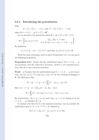 5.3.1       Introducing the perturbation
                                        Take
                                                    U = U1 × U2 × · · · × Uq and U ∗ = U1 × U2 × · · · × Uq ,
                                                                                        ∗    ∗            ∗


                                        where for i = 1, 2, · · · , q, Ui = Ui∗ = R ri .
                                           Let us introduce the perturbed subset Ψ ⊂ (X × U ) × (X ∗ × U ∗ ),
                                                                                                                        
                                                                                             q
                                                                                         At u∗ = x∗ and                  
                                               Ψ = ((x, u), (x∗ , u∗ )) : ∗                 i=1
                                                                                            i i
                                                                                                                            .
                                                                           ui ∈ Γi (Ai x + ai + ui ), i = 1, 2, · · · , q 

                                        By deﬁnition,

                                                 (x, x∗ ) ∈ Fp ⇐⇒ ∃ u∗ ∈ U ∗ such that ((x, 0), (x∗ , u∗ )) ∈ Ψ.
tel-00675318, version 1 - 29 Feb 2012




                                           With the same techniques used to prove Proposition 5.1.1 we can prove
                                        the following proposition

                                        Proposition 5.3.1 Assume that the multivalued maps Γi for i = 1, 2, · · · , q,
                                        are monotone, then the subset Ψ is monotone. If the Γi ’s are maximal mono-
                                        tone, then Ψ is also maximal monotone.

                                        Proof. a) Assume that the multivalued maps Γi , i = 1, 2, · · · , q are mono-
                                        tone. Let ((x, u), (x∗ , u∗ )) and ((y, v), (y ∗ , v ∗ )) be two elements belonging to
                                        Φ. We shall prove that
                                                                                        q
                                                         B = y ∗ − x∗ , y − x +              vi − u∗ , vi − ui ≥ 0.
                                                                                              ∗
                                                                                                   i
                                                                                       i=1
                                                                         q
                                        Since y ∗ − x∗ , y − x =         i=1   vi − u∗ , Ai y − Ai x ,
                                                                                ∗
                                                                                     i
                                                               q
                                                                    ∗    ∗
                                                        B=         vi − ui , (Ai y + ai + vi ) − (Ai x + ai + ui ) .
                                                             i=1

                                        By construction, (Ai x + ai + ui , u∗ ) and (Ai y + ai + vi , vi ) belong to Ei for
                                                                               i
                                                                                                       ∗

                                        i = 1, 2, · · · , q, therefore B ≥ 0.
                                           b) Assume now that the Γi ’s are maximal monotone. Let us consider the
                                                                            −→
                                        multivalued map Σ : U ∗ × X −→ U × X ∗ deﬁned by

                                                             Σ(u∗ , x) = {(u, x∗ ) : ((x, u), (x∗ , u∗ ) ∈ Ψ}.

                                                                                      123
 