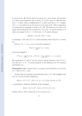 is convex in X × R. We say that f is concave if (−f ) is convex. We say that
                                        f is lower semi-continuous (lsc in short) at x if for every λ ∈ R such that
                                                                                           ¯
                                        f (¯) > λ there exists a neighborhood V ∈ N (¯) such that x ∈ V , implies
                                           x                                                  x
                                        f (x) > λ. f is said to be lsc if it is lsc at every point of X. This is equivalent
                                        to saying that its epigraph is closed in X × R. The function f is said to be
                                        upper semi-continuous (usc in short) if (−f ) is lsc. A convex function f is
                                        said to be proper if f (x) > −∞ for every x ∈ X and its domain

                                                                   dom (f) = { x ∈ X : f(x) < +∞ }

                                        is nonempty. Note that if f is a convex function, then dom (f) is a convex
                                        set.
                                            Given f : X → (−∞, +∞], its Fenchel-conjugate is
tel-00675318, version 1 - 29 Feb 2012




                                                                    f ∗ (x∗ ) = sup[ x∗ , x − f (x)],
                                                                              x∈X

                                        and its biconjugate is

                                               f ∗∗ (x) = sup [ x∗ , x − f ∗ (x∗ )] = sup inf [ x∗ , x − z + f (z)].
                                                         x∗ ∈X ∗                        x∗ ∈X ∗ z∈X

                                        By construction f ∗ and f ∗∗ are two convex and lsc functions, and f ∗∗ (x) ≤
                                        f (x) for all x ∈ X. A crucial property is the following (see for instance
                                        [3],[10],[35], etc.).

                                        Proposition 1.2.1 Assume that f is a proper convex function on X and lsc
                                        at x. Then f ∗∗ (¯) = f (¯).
                                           ¯             x       x

                                            Assume that f is a proper convex function and x ∈ X. The subdiﬀerential
                                        of f at x is the set ∂f (x) deﬁned by

                                               ∂f (x) = { x∗ ∈ X ∗ : f (x) + x∗ , y − x ≤ f (y), for all y ∈ X }

                                        or equivalently, using the deﬁnition of the conjugate,

                                                        ∂f (x) = { x∗ ∈ X ∗ : f (x) + f ∗ (x∗ ) ≤ x∗ , x }.

                                        Clearly, ∂f (x) = ∅ if x ∈ dom (f) or if f is not lsc at x.
                                                                 /

                                                                                    9
 