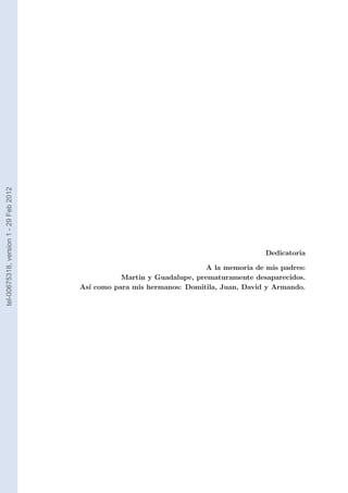 tel-00675318, version 1 - 29 Feb 2012




                                                                                         Dedicatoria

                                                                         A la memoria de mis padres:
                                                   Martin y Guadalupe, prematuramente desaparecidos.
                                        As´ como para mis hermanos: Domitila, Juan, David y Armando.
                                          ı
 
