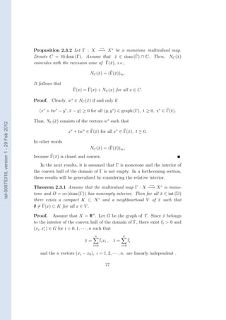 −→
                                        Proposition 2.3.2 Let Γ : X −→ X ∗ be a monotone multivalued map.
                                        Denote C = co dom (Γ). Assume that x ∈ dom (Γ) ∩ C. Then, NC (¯)
                                                                                 ¯                     x
                                        coincides with the recession cone of Γ(¯), i.e.,
                                                                               x

                                                                       NC (¯) = (Γ(¯))∞ .
                                                                           x       x

                                        It follows that
                                                             Γ(x) = Γ(x) + NC (x) for all x ∈ C.

                                        Proof. Clearly, w∗ ∈ NC (¯) if and only if
                                                                 x

                                           x∗ + tw∗ − y ∗ , x − y ≥ 0 for all (y, y ∗ ) ∈ graph (Γ), t ≥ 0, x∗ ∈ Γ(¯).
                                                            ¯                                                      x

                                        Thus, NC (¯) consists of the vectors w∗ such that
                                                  x
tel-00675318, version 1 - 29 Feb 2012




                                                          x∗ + tw∗ ∈ Γ(¯) for all x∗ ∈ Γ(¯), t ≥ 0.
                                                                       x                 x

                                        In other words
                                                                       NC (¯) = (Γ(¯))∞ ,
                                                                           x       x
                                        because Γ(¯) is closed and convex.
                                                  x
                                           In the next results, it is assumed that Γ is monotone and the interior of
                                        the convex hull of the domain of Γ is not empty. In a forthcoming section,
                                        these results will be generalized by considering the relative interior.
                                                                                                        −→
                                        Theorem 2.3.1 Assume that the multivalued map Γ : X −→ X ∗ is mono-
                                        tone and D = co (dom (Γ)) has nonempty interior. Then for all x ∈ int (D)
                                                                                                      ¯
                                                                       ∗
                                        there exists a compact K ⊂ X and a neighbourhood V of x such that
                                                                                                     ¯
                                        ∅ = Γ(x) ⊂ K for all x ∈ V .

                                        Proof. Assume that X = R n . Let G be the graph of Γ. Since x belongs
                                                                                                            ¯
                                                                                                           ¯
                                        to the interior of the convex hull of the domain of Γ, there exist ti > 0 and
                                               ∗
                                        (xi , xi ) ∈ G for i = 0, 1, · · · , n such that
                                                                         n                   n
                                                                    x=
                                                                    ¯          ¯
                                                                               ti xi , 1 =         ¯
                                                                                                   ti
                                                                         i=0                 i=0

                                           and the n vectors (xi − x0 ), i = 1, 2, · · · , n, are linearly independent .

                                                                                    27
 
