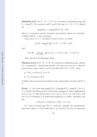 −→
                                        Deﬁnition 2.3.1 Let Γ : X −→ X ∗ be a monotone multivalued map and
                                                                                                  −→
                                        S ⊂ dom (Γ). We associate with Γ and S the map ΓS : X −→ X ∗ deﬁned
                                        by
                                                        graph (ΓS ) = cl [graph (Γ) ∩ (S × X∗ )].
                                        Since Γ is monotone and the closedness of monotone subsets are monotone,
                                        it follows that ΓS is also monotone.
                                                         ¯                     ¯
                                            Next, given x ∈ C = co (dom Γ) and d ∈ TC (¯), we deﬁne
                                                                                       x

                                                          x ¯                        ¯               ¯
                                                        γ(¯, d) = lim inf inf [ x∗ , d : x∗ ∈ Γ(¯ + td) ]
                                                                            ∗
                                                                                                x
                                                                    t→0+     x

                                        and

                                                  x ¯                 inf [ x∗ , d : x∗ ∈ Γ(¯ + td), x + td ∈ S ].
tel-00675318, version 1 - 29 Feb 2012




                                              γS (¯, d) = lim inf                           x        ¯
                                                         (d,t)→(d,0+ ) x∗
                                                                ¯


                                           Then, we have the following results.
                                                                       −→
                                        Theorem 2.3.3 Let Γ : X −→ X ∗ be a monotone multivalued map. Denote
                                        D = co (dom (Γ)). Assume that int (D) = ∅ and we are given S ⊂ dom (Γ)
                                        and an open convex subset V of D such that cl (V ∩ S) = cl (V). Then,

                                          a) Γ(x) = co (ΓS (x)), ∀ x ∈ V.

                                          b) Γ is monotone on V .

                                        It follows that any maximal monotone map containing Γ coincides with Γ on
                                        V.

                                        Proof. i) It is clear that graph (ΓS ) ⊂ cl (graph (Γ)) ⊂ graph (Γ). Let x ∈¯
                                        V ⊂ int (D). By Theorem 2.3.1, there exist a compact K and a neighborhood
                                        Vx of x, Vx ⊂ V such that for all x ∈ Vx , ΓS (x) ⊂ Γ(x) ⊂ K. For such x, the
                                          ¯   ¯ ¯                                 ¯
                                        set ΓS (x) is bounded, it is closed since graph (ΓS ) is closed. Therefore, one
                                        has
                                                          co (ΓS (x)) = co (ΓS (x)) ⊂ Γ(x), ∀ x ∈ Vx .
                                                                                                     ¯

                                           ii) Next, we prove that Γ(¯) ⊂ co (ΓS (¯)). Assume, for contradiction,
                                                                       x          x
                                                           ∗                  ∗
                                        that there exists a ∈ Γ(¯) such that a ∈ co (ΓS (¯)). In view of separation
                                                                x               /        x

                                                                                 34
 