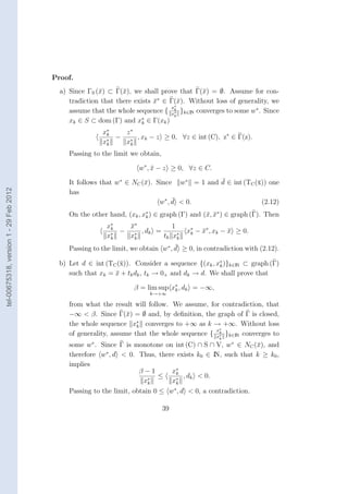 Proof.
                                          a) Since ΓS (¯) ⊂ Γ(¯), we shall prove that Γ(¯) = ∅. Assume for con-
                                                       x       x                         x
                                                                            ∗
                                             tradiction that there exists x ∈ Γ(¯). Without loss of generality, we
                                                                          ¯     x
                                                                              x∗
                                             assume that the whole sequence { x∗ }k∈IN converges to some w∗ . Since
                                                                               k
                                                                               k
                                             xk ∈ S ⊂ dom (Γ) and x∗ ∈ Γ(xk )
                                                                      k

                                                        x∗   z∗
                                                         k
                                                           − ∗ , xk − z ≥ 0, ∀z ∈ int (C), z∗ ∈ Γ(z).
                                                        x∗
                                                         k   xk
                                             Passing to the limit we obtain,

                                                                     w∗ , x − z ≥ 0, ∀z ∈ C.
                                                                          ¯

                                                                      x                    ¯
                                             It follows that w∗ ∈ NC (¯). Since w∗ = 1 and d ∈ int (TC (¯)) one
                                                                                                        x
tel-00675318, version 1 - 29 Feb 2012




                                             has
                                                                                ¯
                                                                           w∗ , d < 0.                    (2.12)
                                             On the other hand, (xk , x∗ ) ∈ graph (Γ) and (¯, x∗ ) ∈ graph (Γ). Then
                                                                       k                    x ¯
                                                          x∗   x∗
                                                               ¯           1
                                                           k
                                                           ∗
                                                             − ∗ , dk =              x∗ − x∗ , xk − x ≥ 0.
                                                                                      k   ¯         ¯
                                                          xk   xk       tk x∗k
                                                                                  ¯
                                             Passing to the limit, we obtain w∗ , d ≥ 0, in contradiction with (2.12).

                                          b) Let d ∈ int (TC (¯)). Consider a sequence {(xk , x∗ )}k∈IN ⊂ graph (Γ)
                                                              x                                k
                                             such that xk = x + tk dk , tk → 0+ and dk → d. We shall prove that
                                                            ¯

                                                                   β = lim sup x∗ , dk = −∞,
                                                                                k
                                                                         k→+∞

                                             from what the result will follow. We assume, for contradiction, that
                                             −∞ < β. Since Γ(¯) = ∅ and, by deﬁnition, the graph of Γ is closed,
                                                                 x
                                                                    ∗
                                             the whole sequence xk converges to +∞ as k → +∞. Without loss
                                                                                             x∗
                                             of generality, assume that the whole sequence { x∗ }k∈IN converges to
                                                                                              k
                                                                                                 k

                                             some w∗ . Since Γ is monotone on int (C) ∩ S ∩ V, w∗ ∈ NC (¯), and
                                                                                                           x
                                                         ∗
                                             therefore w , d < 0. Thus, there exists k0 ∈ IN, such that k ≥ k0 ,
                                             implies
                                                                     β−1       x∗
                                                                                k
                                                                        ∗
                                                                           ≤        , dk < 0.
                                                                      xk       x∗
                                                                                k
                                             Passing to the limit, obtain 0 ≤ w∗ , d < 0, a contradiction.

                                                                               39
 