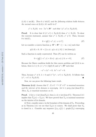 (x, 0) ∈ int (K). Then 0 ∈ bd (C) and the following relation holds between
                                        the normal cones at (0, 0) ∈ K and 0 to C

                                                x∗ ∈ NC (0) ⇐⇒ ∃ u∗ ∈ R p such that (x∗ , u∗ ) ∈ NK (0, 0).

                                        Proof. It is clear that if (x∗ , u∗ ) ∈ NK (0, 0) then x∗ ∈ NC (0). To show
                                        the converse statement, assume that x∗ ∈ NC (0), x∗ = 0. Then, because
                                        0 ∈ bd (C),
                                                                0 = inf [ −x∗ , x : x ∈ C ].
                                                                     x
                                                                                                                (P )
                                        Let us consider a convex function g : R n × R p →] − ∞, +∞[ such that

                                                  g(x, 0) < 0, K = { (x, u) : g(x, u) ≤ 0 } ⊂ int (dom (g)).
tel-00675318, version 1 - 29 Feb 2012




                                        Such a function is easily constructed. Then (P) can be written as

                                                       0 = inf [ −x∗ , x + 0, u : g(x, u) ≤ 0, u = 0 ].           (P )
                                                            x,u

                                        Because the Slater condition holds for this convex problem and (0, 0) is so-
                                        lution, there is λ ≥ 0, (z ∗ , v ∗ ) ∈ ∂g(0, 0) and w∗ ∈ R p such that

                                                                  −x∗ + λz ∗ = 0, λv ∗ + w∗ = 0.

                                        Then, because x∗ = 0, λ > 0 and λ−1 (x∗ , −w∗ ) ∈ NK (0, 0). It follows that
                                        (x∗ , −w∗ ) ∈ NK (0, 0).
                                           Now, we can prove the following basic result.
                                                                                    −→
                                        Theorem 2.4.2 Assume that Γ : X × U −→ X ∗ × U ∗ is maximal monotone
                                        and the interior of its domain is nonempty. Let u ∈ proj U (int (dom (Γ))).
                                                                                        ¯
                                        Then, Σu is maximal monotone on X.
                                                ¯

                                        Proof. i) Let x ∈ int (dom(Σu )), then (x, u) ∈ int (dom (Γ)). Theorem 2.4.1
                                                                        ¯           ¯
                                        implies that Σu (x) = Σu (x). We have proved that Σu is maximal monotone
                                                        ¯        ¯                             ¯
                                        on the interior of its domain.
                                            ii) Next, consider some x in the boundary of the domain of Σu . Proceeding
                                                                                                        ¯
                                        as in Theorem 2.4.1 we see that Σu (x) is convex. We shall prove that Σu
                                                                              ¯                                      ¯
                                                                                         ∗
                                        is closed in x. Consider any sequence {(xk , xk )} ⊂ graph (Σu ) converging
                                                                                                        ¯


                                                                               48
 