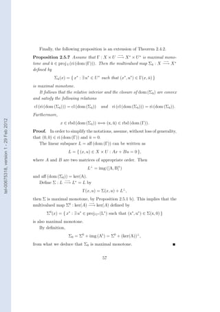 Finally, the following proposition is an extension of Theorem 2.4.2.
                                                                                         −→
                                        Proposition 2.5.7 Assume that Γ : X × U −→ X ∗ × U ∗ is maximal mono-
                                                                                                            −→
                                        tone and u ∈ proj U (ri (dom (Γ))). Then the multivalued map Σu : X −→ X ∗
                                                 ¯                                                    ¯
                                        deﬁned by
                                                    Σu (x) = { x∗ : ∃ u∗ ∈ U ∗ such that (x∗ , u∗ ) ∈ Γ(x, u) }
                                                     ¯                                                     ¯
                                        is maximal monotone.
                                            It follows that the relative interior and the closure of dom (Σu ) are convex
                                                                                                           ¯
                                        and satisfy the following relations
                                        cl (ri (dom (Σu ))) = cl (dom (Σu ))
                                                      ¯                 ¯      and    ri (cl (dom (Σu ))) = ri (dom (Σu )).
                                                                                                    ¯                 ¯

                                        Furthermore,
tel-00675318, version 1 - 29 Feb 2012




                                                       x ∈ rbd (dom (Σu )) ⇐⇒ (x, u) ∈ rbd (dom (Γ)).
                                                                      ¯           ¯
                                        Proof. In order to simplify the notations, assume, without loss of generality,
                                        that (0, 0) ∈ ri (dom (Γ)) and u = 0.
                                                                       ¯
                                           The linear subspace L = aﬀ (dom (Γ)) can be written as
                                                            L = { (x, u) ∈ X × U : Ax + Bu = 0 },
                                        where A and B are two matrices of appropriate order. Then
                                                                       L⊥ = img ([A, B]t )
                                        and aﬀ (dom (Σ0 )) = ker(A).
                                                        −→
                                           Deﬁne Σ : L −→ L∗ = L by
                                                                    Γ(x, u) = Σ(x, u) + L⊥ ,
                                        then Σ is maximal monotone, by Proposition 2.5.1 b). This implies that the
                                                                    −→
                                        multivalued map Σ0 : ker(A) −→ ker(A) deﬁned by
                                               Σ0 (x) = { x∗ : ∃ u∗ ∈ proj U∗ (L∗ ) such that (x∗ , u∗ ) ∈ Σ(x, 0) }
                                        is also maximal monotone.
                                            By deﬁnition,
                                                            Σ0 = Σ0 + img (At ) = Σ0 + (ker(A))⊥ ,
                                        from what we deduce that Σ0 is maximal monotone.


                                                                                57
 