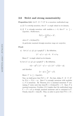 2.6       Strict and strong monotonicity
                                                                              −→
                                        Proposition 2.6.1 Let Γ : X −→ X ∗ be a monotone multivalued map

                                          a) If Γ is strictly monotone, then Γ− is single valued on its domain,

                                          b) If Γ is strongly monotone with modulus α > 0, then Γ− is                      1
                                                                                                                           α
                                                                                                                               −
                                             Lipschitz. Furthermore,

                                                                            Γ(C) =         Γ(x) = X ∗ ,
                                                                                     x∈C

                                               where C = co (dom (Γ)).
                                               In particular maximal strongly monotone maps are surjective.
tel-00675318, version 1 - 29 Feb 2012




                                        Proof.

                                          a)     Let (x∗ , x), (y ∗ , y) ∈ graph (Γ− ). By deﬁnition,

                                                                      x∗ − y ∗ , x − y > 0,       if x = y.

                                               Hence Γ− is single valued on its domain.

                                          b) Let (x∗ , x), (y ∗ , y) ∈ graph (Γ− ). By deﬁnition,

                                                          α x−y       2
                                                                          ≤ x∗ − y ∗ , x − y ≤ x ∗ − y ∗      x−y ,

                                               and therefore
                                                                                          1 ∗
                                                                             x−y ≤          x − y∗ .
                                                                                          α
                                               Hence Γ− is     1
                                                               α
                                                                   − Lipschitz.
                                                                                                                      −→
                                               Now, we shall prove that Γ(C) = X ∗ . For that, deﬁne F : X −→ X ∗
                                               by F (x) = Γ(x) − αx. Since Γ is strongly monotone with modulus
                                               α, F is monotone. By Theorem 2.5.1 a maximal monotone F con-
                                               taining F exists such that dom (F) ⊂ co (dom (F)) = C. Since F isˆ
                                               maximal monotone, Corollary 2.5.1 implies that the multivalued map
                                               ˆ     ˆ
                                               Γ = F + αI is strongly maximal monotone and is contained in Γ.
                                                             ˆ         ˆ
                                               Clearly, dom (Γ) = dom (F). Thus, in order to prove that Γ( C) = X ∗ ,

                                                                                     58
 