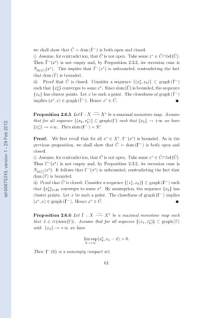 ˆ         ˆ
                                        we shall show that C = dom (Γ− ) is both open and closed.
                                                                             ˆ                              ˆ
                                        i) Assume, for contradiction, that C is not open. Take some x∗ ∈ C ∩bd (C).ˆ
                                                ˆ
                                        Then Γ− (x∗ ) is not empty and, by Proposition 2.3.2, its recession cone is
                                                                          ˆ
                                        Nco (C) (x∗ ). This implies that Γ− (x∗ ) is unbounded, contradicting the fact
                                             ˆ
                                                      ˆ
                                        that dom (Γ) is bounded.
                                                           ˆ
                                        ii) Proof that C is closed. Consider a sequence {(x∗ , xk )} ⊂ graph (Γ− )ˆ
                                                                                                 k
                                                                                           ˆ
                                        such that {x∗ } converges to some x∗ . Since dom (Γ) is bounded, the sequence
                                                        k
                                                                                                                  ˆ
                                        {xk } has cluster points. Let x be such a point. The closedness of graph (Γ− )
                                                                  ˆ
                                        implies (x∗ , x) ∈ graph (Γ− ). Hence x∗ ∈ C.ˆ

                                                                        −→
                                        Proposition 2.6.5 Let Γ : X −→ X ∗ be a maximal monotone map. Assume
                                        that for all sequence {(xk , x∗ )} ⊂ graph (Γ) such that xk → +∞ we have
tel-00675318, version 1 - 29 Feb 2012




                                                                      k
                                         x∗ → +∞. Then dom (Γ− ) = X∗ .
                                          k


                                        Proof. We ﬁrst recall that for all x∗ ∈ X ∗ , Γ− (x∗ ) is bounded. As in the
                                                                                       ˆ
                                        previous proposition, we shall show that C = dom (Γ− ) is both open and
                                        closed.
                                                                                ˆ                            ˆ
                                        i) Assume, for contradiction, that C is not open. Take some x∗ ∈ C ∩bd (C).  ˆ
                                        Thus Γ− (x∗ ) is not empty and, by Proposition 2.3.2, its recession cone is
                                        Nco C) (x∗ ). It follows that Γ− (x∗ ) is unbounded, contradicting the fact that
                                             ˆ
                                        dom (Γ) is bounded.
                                                          ˆ
                                        ii) Proof that C is closed. Consider a sequence {(x∗ , xk )} ⊂ graph (Γ− ) such
                                                                                              k
                                        that {x∗ }k∈IN converges to some x∗ . By assumption, the sequence {xk } has
                                                 k
                                        cluster points. Let x be such a point. The closedness of graph (Γ− ) implies
                                        (x∗ , x) ∈ graph (Γ− ). Hence x∗ ∈ C.  ˆ

                                                                           −→
                                        Proposition 2.6.6 Let Γ : X −→ X ∗ be a maximal monotone map such
                                        that x ∈ ri (dom (Γ)). Assume that for all sequence {(xk , x∗ )} ⊂ graph (Γ)
                                             ˆ                                                      k
                                        with xk → +∞ we have

                                                                   lim sup x∗ , xk − x > 0.
                                                                            k        ˆ
                                                                    k→+∞


                                        Then Γ− (0) is a nonempty compact set.

                                                                                61
 