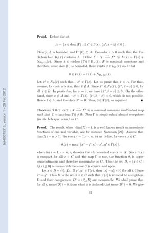 Proof. Deﬁne the set

                                                      A = { x ∈ dom (Γ) : ∃ x∗ ∈ Γ(x), x∗ , x − x ≤ 0 }.
                                                                                                ˆ

                                        Clearly, A is bounded and Γ− (0) ⊂ A. Consider r > 0 such that the Eu-
                                                                                         −→
                                        clidean ball Br (ˆ) contains A. Deﬁne F : X −→ X ∗ by F (x) = Γ(x) +
                                                          x
                                        NB2r (ˆ) (x). Since x ∈ ri (dom (Γ)) ∩ B2r (ˆ), F is maximal monotone and
                                              x             ˆ                       x
                                        therefore, since dom (F) is bounded, there exists x ∈ B2r (ˆ) such that
                                                                                          ¯        x

                                                                 0 ∈ F (¯) = Γ(¯) + NB2r (ˆ) (¯).
                                                                        x      x          x x


                                        Let x∗ ∈ NB (¯) such that −¯∗ ∈ Γ(¯). Let us prove that x ∈ A. For that,
                                             ¯        x               x       x                   ¯
                                        assume, for contradiction, that x ∈ A. Since x ∈ NB (¯), x∗ , x − x ≥ 0, for
                                                                          ¯/         ¯ ∗
                                                                                             x ¯ ¯
tel-00675318, version 1 - 29 Feb 2012




                                                                                         ∗
                                        all x ∈ B. In particular, for x = x, we have x , x − x ≥ 0. On the other
                                                                            ˆ           ¯ ¯ ˆ
                                                                    ∗           ∗
                                        hand, since x ∈ A and −¯ ∈ Γ(¯), x , x − x < 0, which is not possible.
                                                    ¯ /           x        x ¯ ¯ ˆ
                                                                        ∗
                                        Hence x ∈ A, and therefore x = 0. Thus, 0 ∈ Γ(¯), as required.
                                               ¯                      ¯                    x

                                                                      −→
                                        Theorem 2.6.1 Let Γ : X −→ X ∗ be a maximal monotone multivalued map
                                        such that C = int (dom(Γ)) = ∅. Then Γ is single-valued almost everywhere
                                        (in the Lebesgue sense) on C.

                                        Proof. The result, when dim(X) = 1, is a well known result on monotonic
                                        functions of one real variable, see for instance Natanson [29]. Assume that
                                        dim(X) = n > 1. For every i = 1, · · · , n, let us deﬁne, for every x ∈ C,

                                                          θi (x) = max [ x∗ − y ∗ , ei : x∗ , y ∗ ∈ Γ(x) ],

                                        where for i = 1, · · · , n, ei denotes the ith canonical vector in X. Since Γ(x)
                                        is compact for all x ∈ C and the map Γ is usc, the function θi is upper
                                        semicontinuous and therefore measurable on C. Thus the set Di = {x ∈ C :
                                        θi (x) ≤ 0} is measurable because C is convex and open.
                                             Let x ∈ D = ∩i=1 Di . If x∗ , y ∗ ∈ Γ(x), then |x∗ − yi | ≤ 0 for all i. Hence
                                                             n
                                                                                              i
                                                                                                   ∗

                                        x∗ = y ∗ . Thus D is the set of x ∈ C such that Γ(x) is reduced to a singleton.
                                        D and their complement Dc = ∪n Di are measurable. We shall prove that
                                                                              i=1
                                                                                   c

                                        for all i, meas (Dc ) = 0, from what it is deduced that meas (Dc ) = 0. We give
                                                          i


                                                                                 62
 