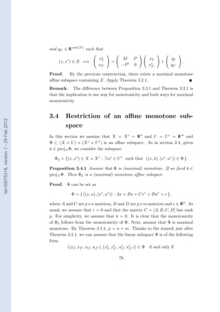 c)
                                        and qI c ∈ R card (I        such that
                                                                                                         
                                                                x∗       M                   P   x I   qI 
                                              (x, x∗ ) ∈ E =⇒  I  =                                  +       .
                                                               xI c     −P t                 0     x∗ c
                                                                                                    I      qI c

                                        Proof.   By the previous construction, there exists a maximal monotone
                                        aﬃne subspace containing E. Apply Theorem 3.2.1.
                                        Remark. The diﬀerence between Proposition 3.3.1 and Theorem 3.2.1 is
                                        that the implication is one way for monotonicity and both ways for maximal
                                        monotonicity.


                                        3.4       Restriction of an aﬃne monotone sub-
tel-00675318, version 1 - 29 Feb 2012




                                                  space
                                        In this section we assume that X = X ∗ = R n and U = U ∗ = R m and
                                        Φ ⊂ (X × U ) × (X ∗ × U ∗ ) is an aﬃne subspace. As in section 2.4, given
                                        u ∈ proj U Φ, we consider the subspace
                                        ¯

                                           Φu = {(x, x∗ ) ∈ X × X ∗ : ∃ u∗ ∈ U ∗ such that ((x, u), (x∗ , u∗ )) ∈ Φ }.
                                            ¯                                                   ¯

                                        Proposition 3.4.1 Assume that Φ is (maximal) monotone. If we ﬁxed u ∈
                                                                                                          ¯
                                        proj U Φ. Then Φu is a (maximal) monotone aﬃne subspace.
                                                        ¯


                                        Proof. Φ can be set as

                                                     Φ = { ((x, u), (x∗ , u∗ )) : Ax + Bu + Cx∗ + Du∗ = c },

                                        where A and C are p×n matrices, B and D are p×m matrices and c ∈ R p . As
                                        usual, we assume that c = 0 and that the matrix C = [A, B, C, D] has rank
                                        p. For simplicity, we assume that u = 0. It is clear that the monotonicity
                                                                                      ¯
                                        of Φ0 follows from the monotonicity of Φ. Next, assume that Φ is maximal
                                        monotone. By Theorem 3.1.1, p = n + m. Thanks to the remark just after
                                        Theorem 3.2.1, we can assume that the linear subspace Φ is of the following
                                        form
                                                  ((xI , xI c , uJ , uJ c ), (x∗ , x∗ c , u∗ , u∗ c )) ∈ Φ if and only if
                                                                               I    I      J    J


                                                                                        78
 