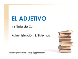 EL ADJETIVO Instituto del Sur Administración & Sistemas Félix Luque Alvarez – fxluque@gmail.com 
