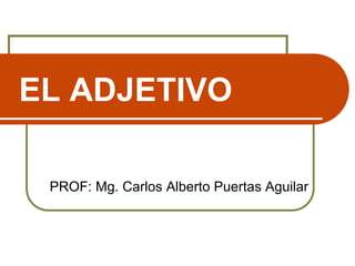 EL ADJETIVO
PROF: Mg. Carlos Alberto Puertas Aguilar
 