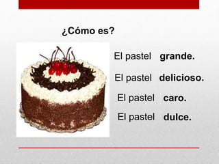 ¿Cómo es?
El pastel grande.
El pastel delicioso.
El pastel caro.
El pastel dulce.
 