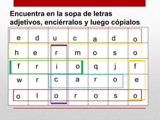 Encuentra en la sopa de letras
adjetivos, enciérralos y luego cópialos.
h e m or s o
i
c
oo l r o s o
f r o
a r o
e d u c a d o
w
fq j
er
 