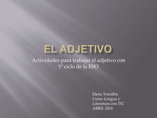 Actividades para trabajar el adjetivo con
1º ciclo de la ESO
Elena Torralba
Curso Lengua y
Literatura con TIC
ABRIL 2016
 