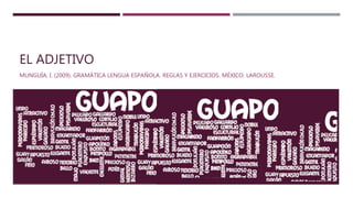 EL ADJETIVO
MUNGUÍA, I. (2009). GRAMÁTICA LENGUA ESPAÑOLA. REGLAS Y EJERCICIOS. MÉXICO: LAROUSSE.
 