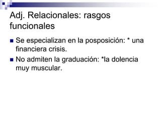 Adj. Relacionales: rasgos
funcionales
 Se especializan en la posposición: * una
financiera crisis.
 No admiten la graduación: *la dolencia
muy muscular.
 