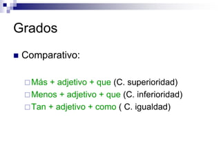 Grados
 Comparativo:
Más + adjetivo + que (C. superioridad)
Menos + adjetivo + que (C. inferioridad)
Tan + adjetivo + como ( C. igualdad)
 
