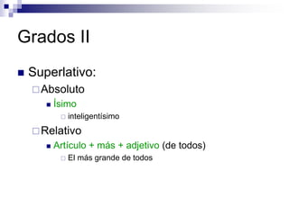 Grados II
 Superlativo:
Absoluto
 Ísimo
 inteligentísimo
Relativo
 Artículo + más + adjetivo (de todos)
 El más grande de todos
 