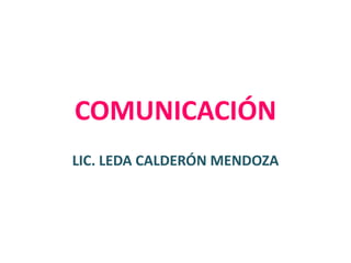 COMUNICACIÓN
LIC. LEDA CALDERÓN MENDOZA
 