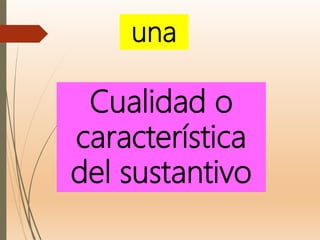 Cualidad o
característica
del sustantivo
una
 
